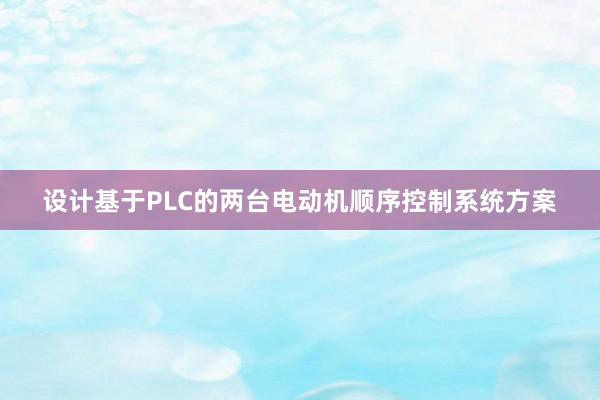 设计基于PLC的两台电动机顺序控制系统方案